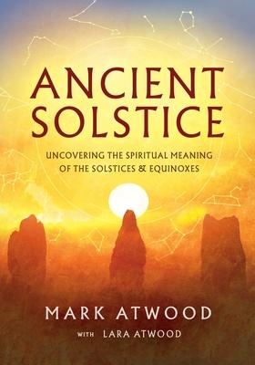 Ancient Solstice: Uncovering the Spiritual Meaning of the Solstices and Equinoxes - Mark Atwood