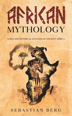 African Mythology: Gods and Mythical Legends of Ancient Africa - Sebastian Berg