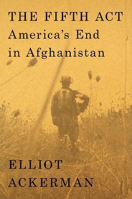 The Fifth ACT: America's End in Afghanistan - Elliot Ackerman