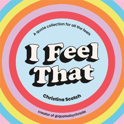 I Feel That: A Quote Collection for All the Feels - Christina Scotch