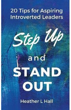 Coperta cărții 'Step Up and Stand Out: 20 Tips for Aspiring Introverted Leaders - Heather L. Hall'