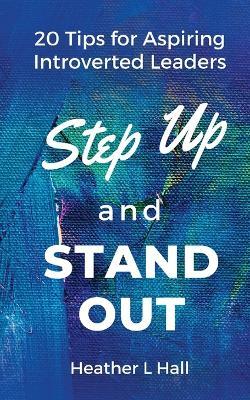 Step Up and Stand Out: 20 Tips for Aspiring Introverted Leaders - Heather L. Hall