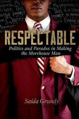 Respectable: Politics and Paradox in Making the Morehouse Man - Saida Grundy
