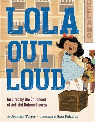 Lola Out Loud: Inspired by the Childhood of Activist Dolores Huerta - Jennifer Torres