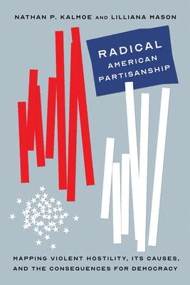 Radical American Partisanship: Mapping Violent Hostility, Its Causes, and the Consequences for Democracy - Nathan P. Kalmoe