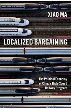 Poza produsului Localized Bargaining: The Political Economy of China's High-Speed Railway Program - Xiao Ma