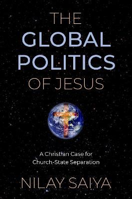 The Global Politics of Jesus: A Christian Case for Church-State Separation - Nilay Saiya