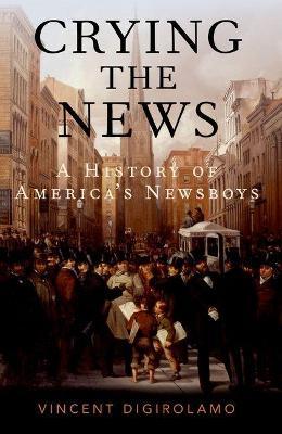 Crying the News: A History of America's Newsboys - Vincent Digirolamo