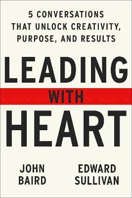 Leading with Heart: Five Conversations That Unlock Creativity, Purpose, and Results - John Baird