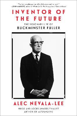 Inventor of the Future: The Visionary Life of Buckminster Fuller - Alec Nevala-lee