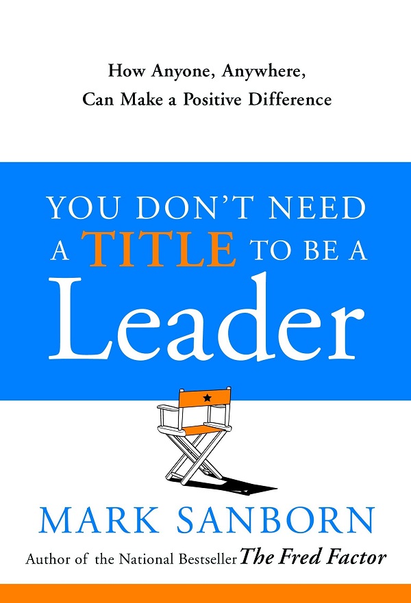 You Don't Need a Title to Be a Leader - Mark Sanborn
