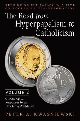 The Road from Hyperpapalism to Catholicism: Rethinking the Papacy in a Time of Ecclesial Disintegration: Volume 2 (Chronological Responses to an Unfol - Peter Kwasniewski