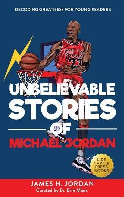 Unbelievable Stories of Michael Jordan: Decoding Greatness For Young Readers (Awesome Biography Books for Kids Children Ages 9-12) (Unbelievable Stori - James H. Jordan