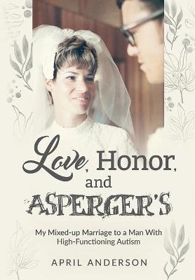 Love, Honor, and Asperger's: My Mixed-up Marriage to a Man With High-Functioning Autism - April Anderson