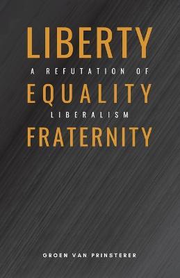 Liberty, Equality, Fraternity: A Refutation of Liberalism - Groen Van Prinsterer