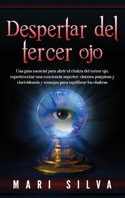 Despertar del tercer ojo: Una gu�a esencial para abrir el chakra del tercer ojo, experimentar una conciencia superior, visiones ps�quicas y clar - Mari Silva