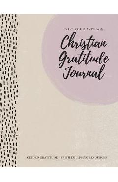 Coperta cărții 'Not Your Average Christian Gratitude Journal: Guided Gratitude + Faith Equipping Resources (Daily Devotional, Gratitude'