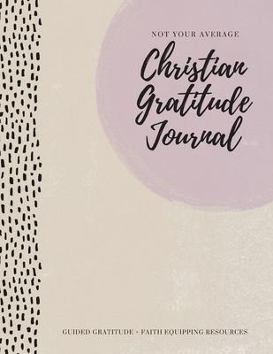 Not Your Average Christian Gratitude Journal: Guided Gratitude + Faith Equipping Resources (Daily Devotional, Gratitude and Prayer Journal for Women) - Gratitude Daily