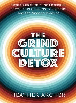 The Grind Culture Detox: Heal Yourself from the Poisonous Intersection of Racism, Capitalism, and the Need to Produce - Heather Archer
