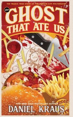 The Ghost That Ate Us: The Tragic True Story of the Burger City Poltergeist - Daniel Kraus