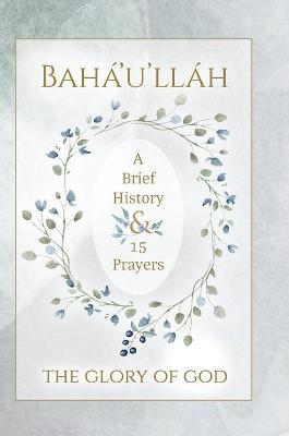 Bah�'u'll�h - The Glory of God - A Brief History & 15 Prayers: (illustrated) - Bah�'u'll�h