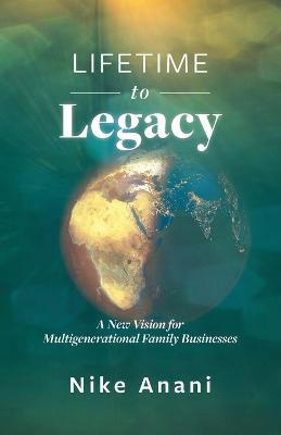 Lifetime to Legacy: A New Vision for Multigenerational Family Businesses - Nike Anani