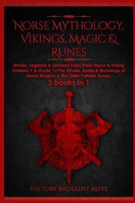Norse Mythology, Vikings, Magic & Runes: Stories, Legends & Timeless Tales From Norse & Viking Folklore + A Guide To The Rituals, Spells & Meanings of - History Brought Alive