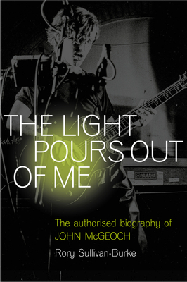 The Light Pours Out of Me: The Official John McGeoch Story - Rory Sullivan-burke