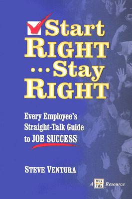 Start Right... Stay Right: Every Employee's Straight-Talk Guide to Job Success - Steve Ventura