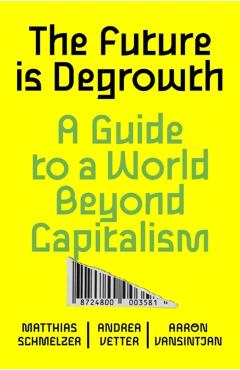The Future Is Degrowth: A Guide to a World Beyond Capitalism - Matthias Schmelzer