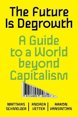 The Future Is Degrowth: A Guide to a World Beyond Capitalism - Matthias Schmelzer