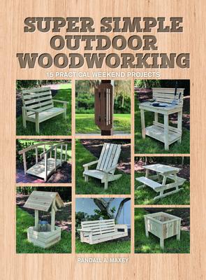 Super Simple Outdoor Woodworking: 15 Practical Weekend Projects - Randall A. Maxey