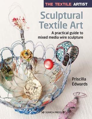 The Textile Artist: Sculptural Textile Art: A Practical Guide to Mixed Media Wire Sculpture - Priscilla Edwards