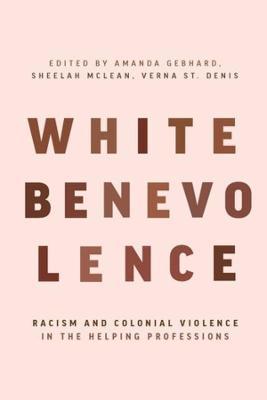 White Benevolence: Racism and Colonial Violence in the Helping Professions - 