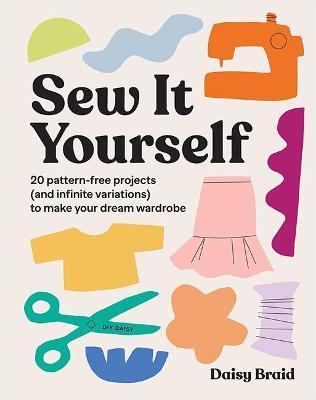 Sew It Yourself with DIY Daisy: 20 Pattern-Free Projects (and Infinite Variations) to Make Your Dream Wardrobe - Daisy Braid
