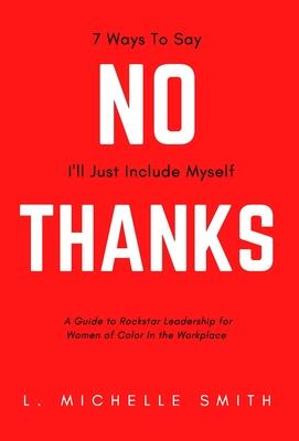 No Thanks, 7 Ways to Say I'll Just Include Myself: A Guide to Rockstar Leadership for Women of Color in the Workplace - L. Michelle Smith