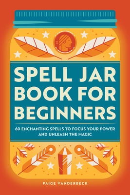 Spell Jar Book for Beginners: 60 Enchanting Spells to Focus Your Power and Unleash the Magic - Paige Vanderbeck