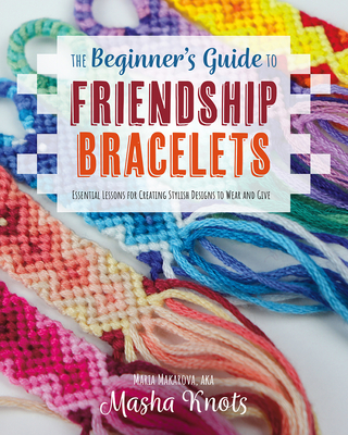 The Beginner's Guide to Friendship Bracelets: Essential Lessons for Creating Stylish Designs to Wear and Give - Masha Knots
