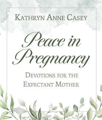 Peace in Pregnancy: Devotions for the Expectant Mother - Kathryn Anne Casey