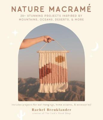 Nature Macramé: 20+ Stunning Projects Inspired by Mountains, Oceans, Deserts, & More - Rachel Breuklander
