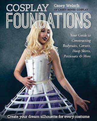 Cosplay Foundations: Your Guide to Constructing Bodysuits, Corsets, Hoop Skirts, Petticoats & More - Casey Welsch