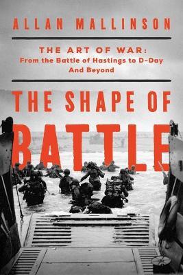 The Shape of Battle: The Art of War from the Battle of Hastings to D-Day and Beyond - Allan Mallinson