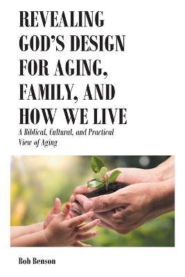 Revealing God's Design for Aging, Family, and How We Live: A Biblical, Cultural, and Practical View of Aging - Bob Benson