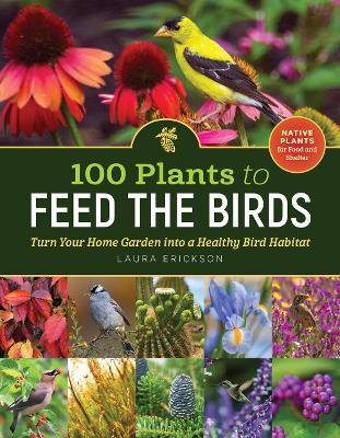 100 Plants to Feed the Birds: Turn Your Home Garden Into a Healthy Bird Habitat - Laura Erickson