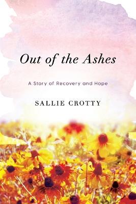 Out of the Ashes: A Story of Recovery and Hope - Sallie Crotty