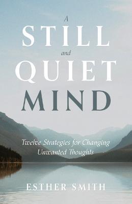 A Still and Quiet Mind: Twelve Strategies for Changing Unwanted Thoughts - Esther Smith