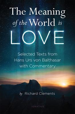 The Meaning of the World Is Love: Selected Texts from Hans Urs Von Balthasar with Commentary - Richard Clements