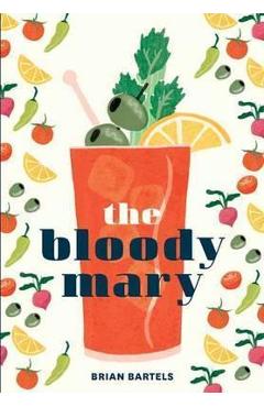 Coperta cărții 'The Bloody Mary: The Lore and Legend of a Cocktail Classic, with Recipes for Brunch and Beyond - Brian Bartels'