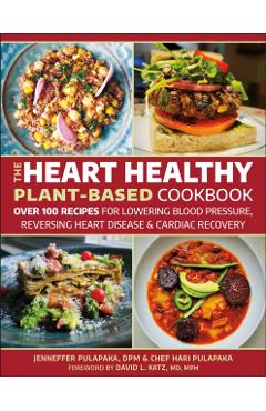 The Heart Healthy Plant Based Cookbook: Over 125 Recipes for Cardiac Recovery, Reversing Heart Disease and Lowering Blood Pressure - Hari Pulapaka