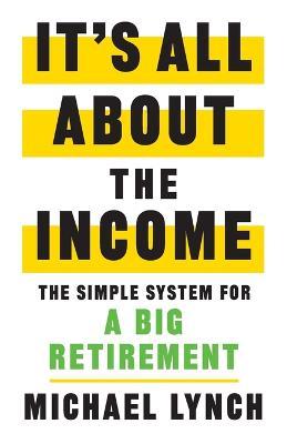 It's All About The Income: The Simple System for a Big Retirement - Michael Lynch